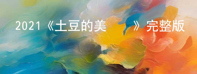 包福明的動漫綜藝大全,2021《土豆的美國夢》完整版電影/在線觀看/百度云-美劇天堂